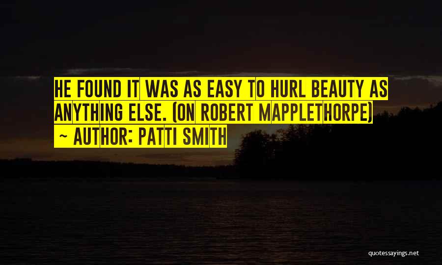 Patti Smith Quotes: He Found It Was As Easy To Hurl Beauty As Anything Else. (on Robert Mapplethorpe)