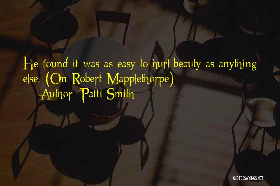 Patti Smith Quotes: He Found It Was As Easy To Hurl Beauty As Anything Else. (on Robert Mapplethorpe)