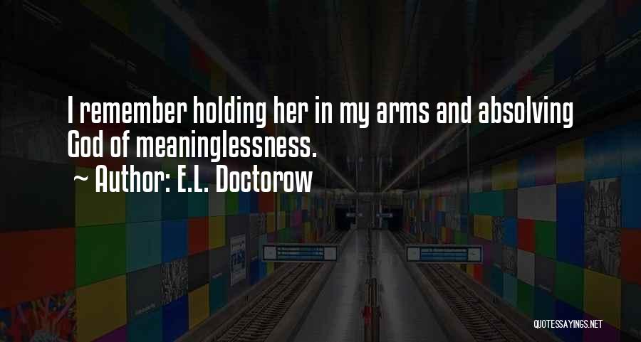 E.L. Doctorow Quotes: I Remember Holding Her In My Arms And Absolving God Of Meaninglessness.