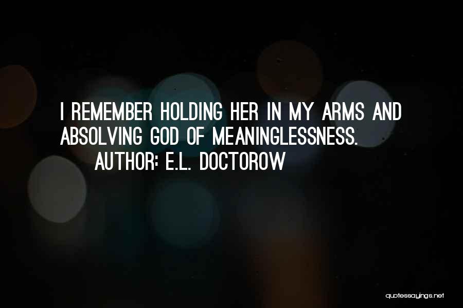E.L. Doctorow Quotes: I Remember Holding Her In My Arms And Absolving God Of Meaninglessness.