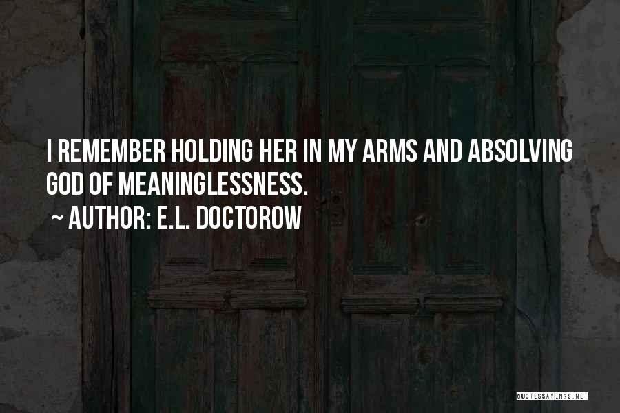 E.L. Doctorow Quotes: I Remember Holding Her In My Arms And Absolving God Of Meaninglessness.