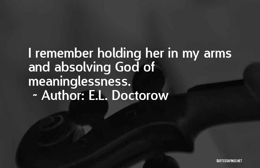 E.L. Doctorow Quotes: I Remember Holding Her In My Arms And Absolving God Of Meaninglessness.