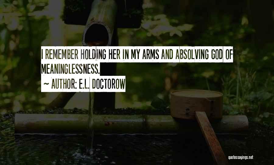 E.L. Doctorow Quotes: I Remember Holding Her In My Arms And Absolving God Of Meaninglessness.