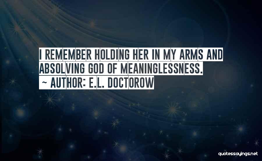 E.L. Doctorow Quotes: I Remember Holding Her In My Arms And Absolving God Of Meaninglessness.