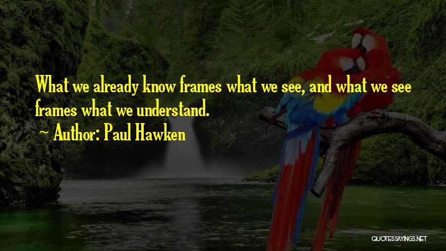 Paul Hawken Quotes: What We Already Know Frames What We See, And What We See Frames What We Understand.