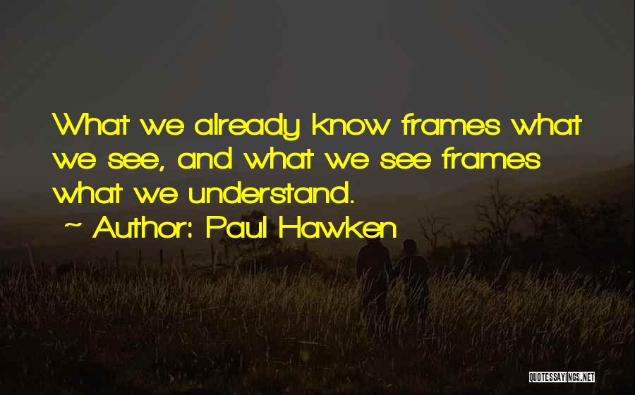 Paul Hawken Quotes: What We Already Know Frames What We See, And What We See Frames What We Understand.