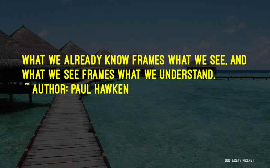 Paul Hawken Quotes: What We Already Know Frames What We See, And What We See Frames What We Understand.