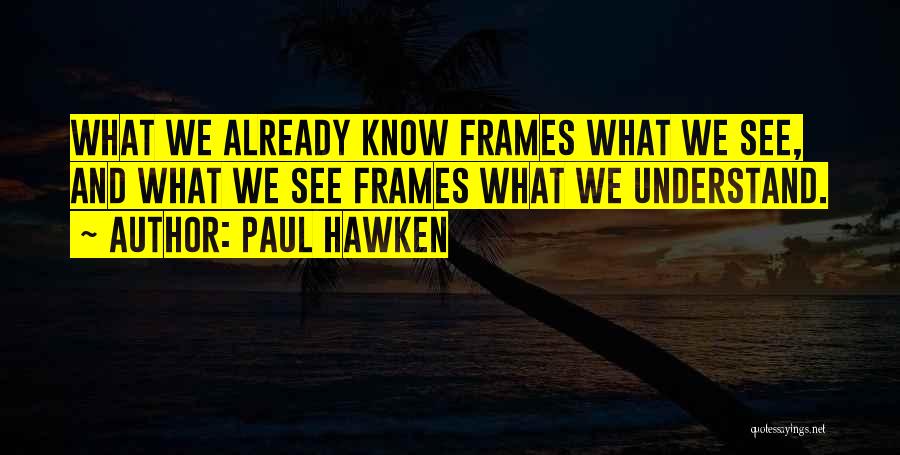 Paul Hawken Quotes: What We Already Know Frames What We See, And What We See Frames What We Understand.