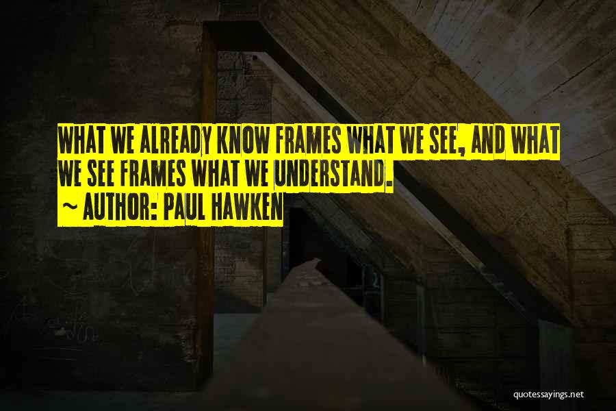 Paul Hawken Quotes: What We Already Know Frames What We See, And What We See Frames What We Understand.