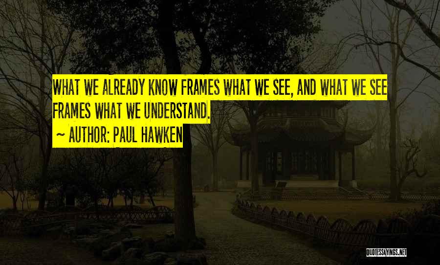Paul Hawken Quotes: What We Already Know Frames What We See, And What We See Frames What We Understand.