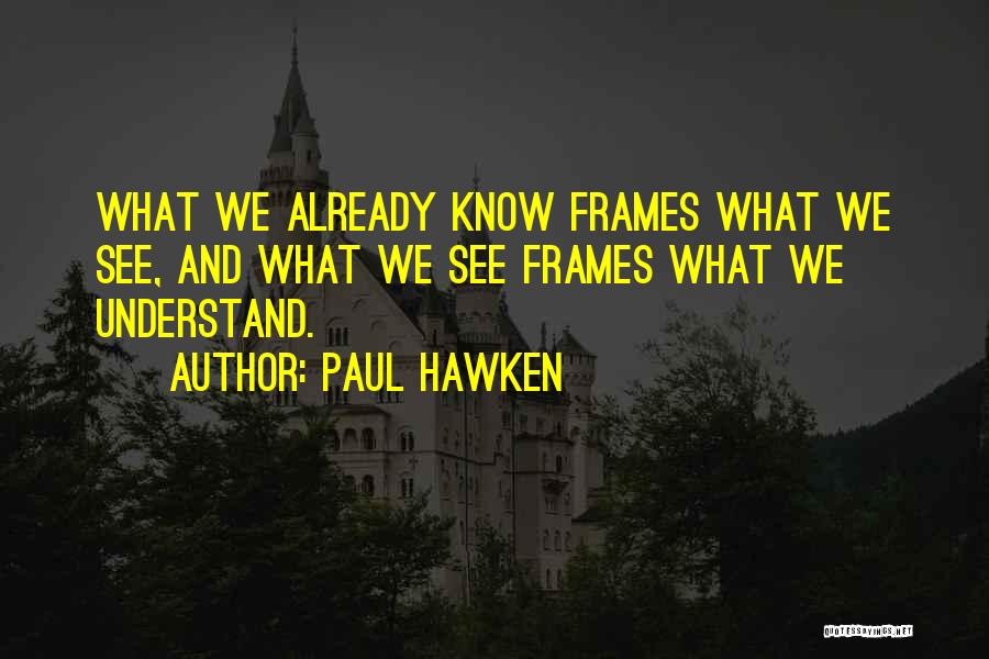 Paul Hawken Quotes: What We Already Know Frames What We See, And What We See Frames What We Understand.