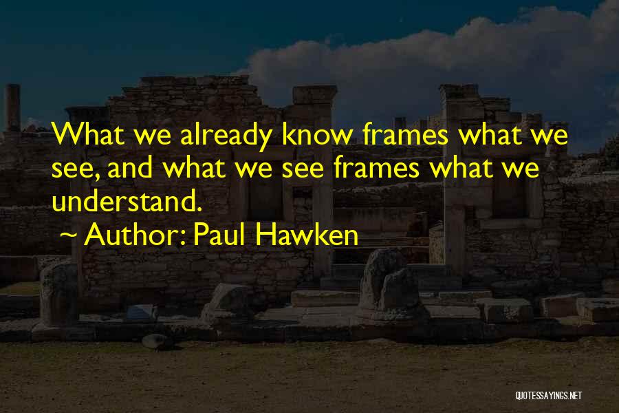 Paul Hawken Quotes: What We Already Know Frames What We See, And What We See Frames What We Understand.