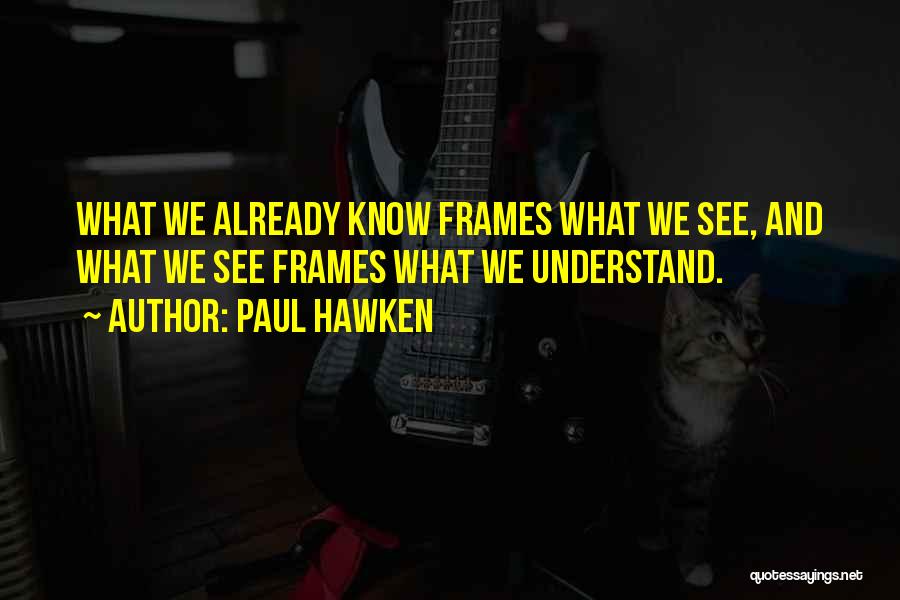 Paul Hawken Quotes: What We Already Know Frames What We See, And What We See Frames What We Understand.