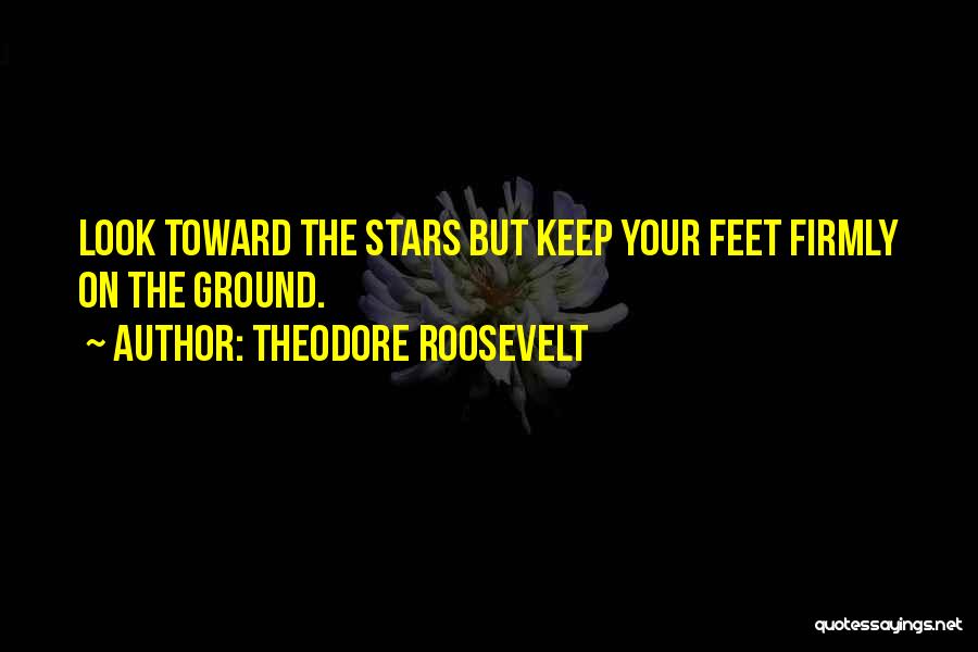 Theodore Roosevelt Quotes: Look Toward The Stars But Keep Your Feet Firmly On The Ground.