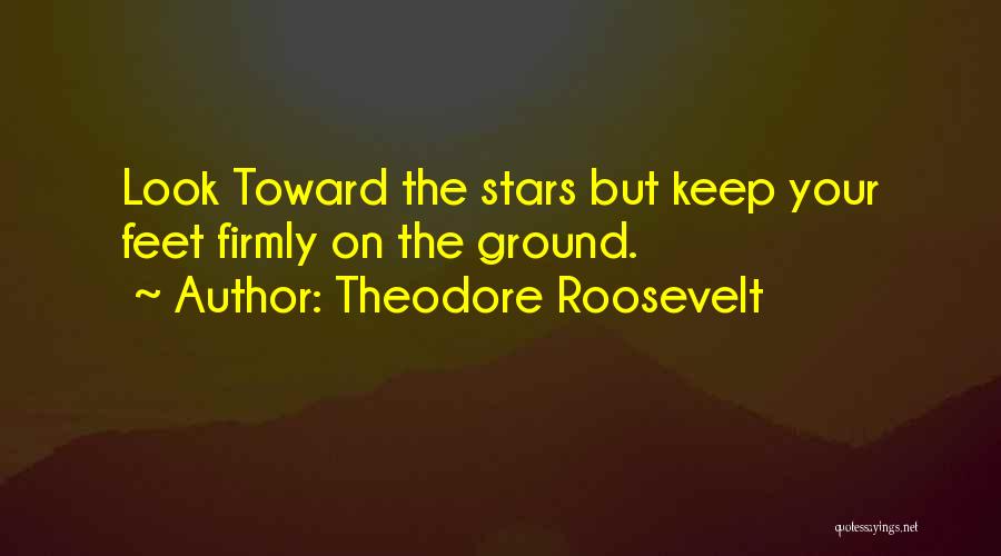 Theodore Roosevelt Quotes: Look Toward The Stars But Keep Your Feet Firmly On The Ground.