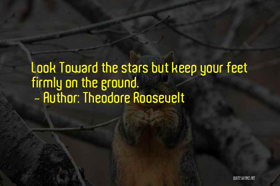 Theodore Roosevelt Quotes: Look Toward The Stars But Keep Your Feet Firmly On The Ground.