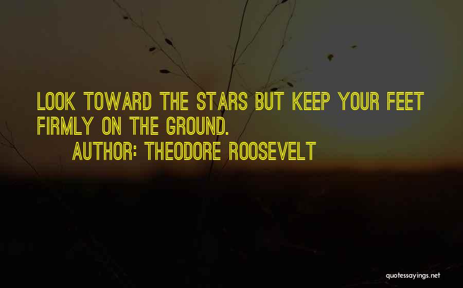 Theodore Roosevelt Quotes: Look Toward The Stars But Keep Your Feet Firmly On The Ground.