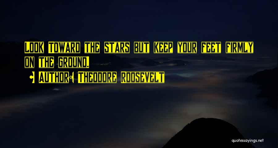 Theodore Roosevelt Quotes: Look Toward The Stars But Keep Your Feet Firmly On The Ground.