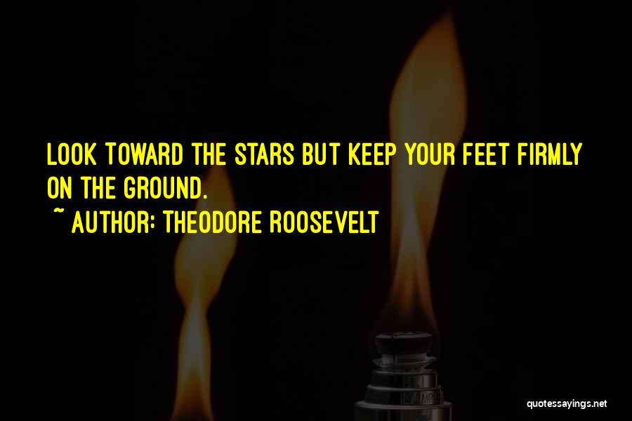 Theodore Roosevelt Quotes: Look Toward The Stars But Keep Your Feet Firmly On The Ground.