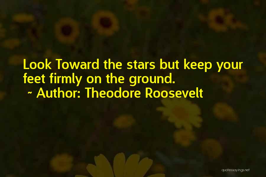 Theodore Roosevelt Quotes: Look Toward The Stars But Keep Your Feet Firmly On The Ground.