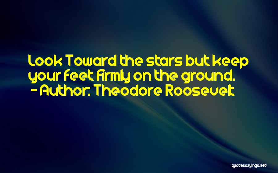 Theodore Roosevelt Quotes: Look Toward The Stars But Keep Your Feet Firmly On The Ground.