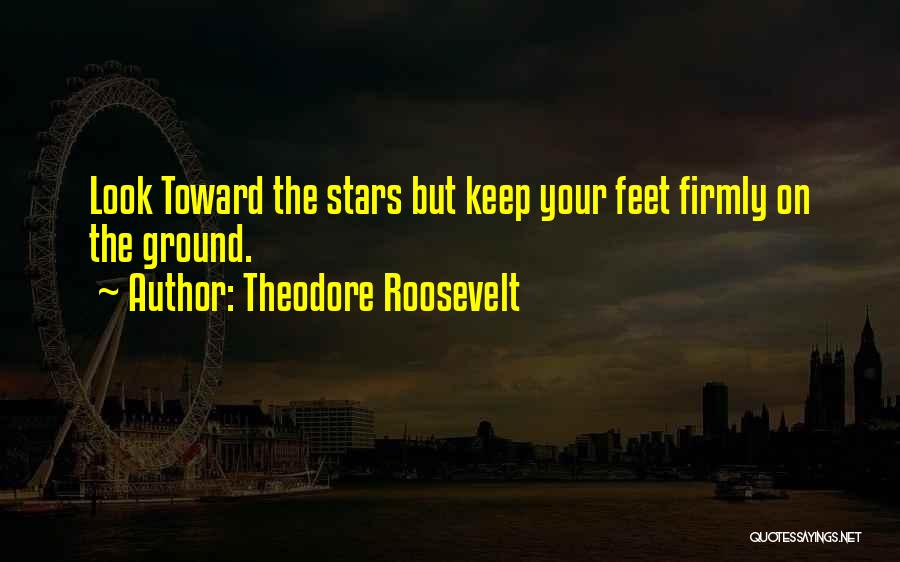 Theodore Roosevelt Quotes: Look Toward The Stars But Keep Your Feet Firmly On The Ground.