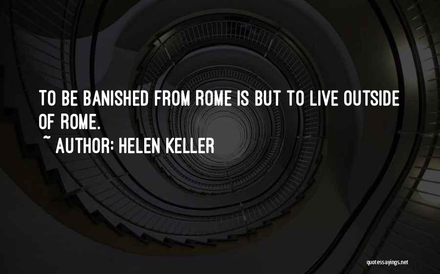 Helen Keller Quotes: To Be Banished From Rome Is But To Live Outside Of Rome.