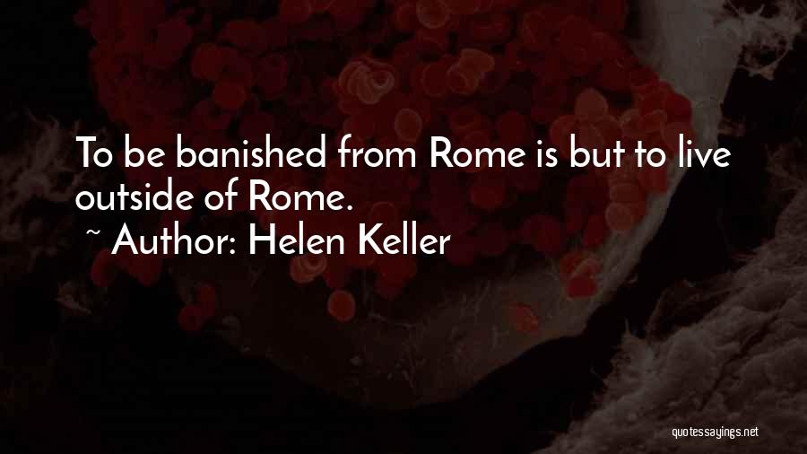Helen Keller Quotes: To Be Banished From Rome Is But To Live Outside Of Rome.