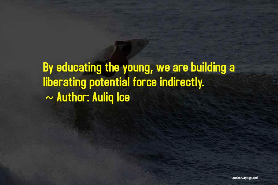 Auliq Ice Quotes: By Educating The Young, We Are Building A Liberating Potential Force Indirectly.