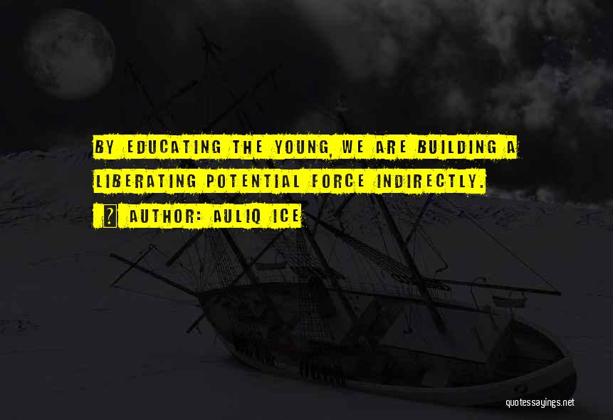 Auliq Ice Quotes: By Educating The Young, We Are Building A Liberating Potential Force Indirectly.