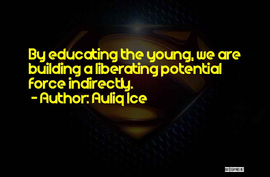 Auliq Ice Quotes: By Educating The Young, We Are Building A Liberating Potential Force Indirectly.
