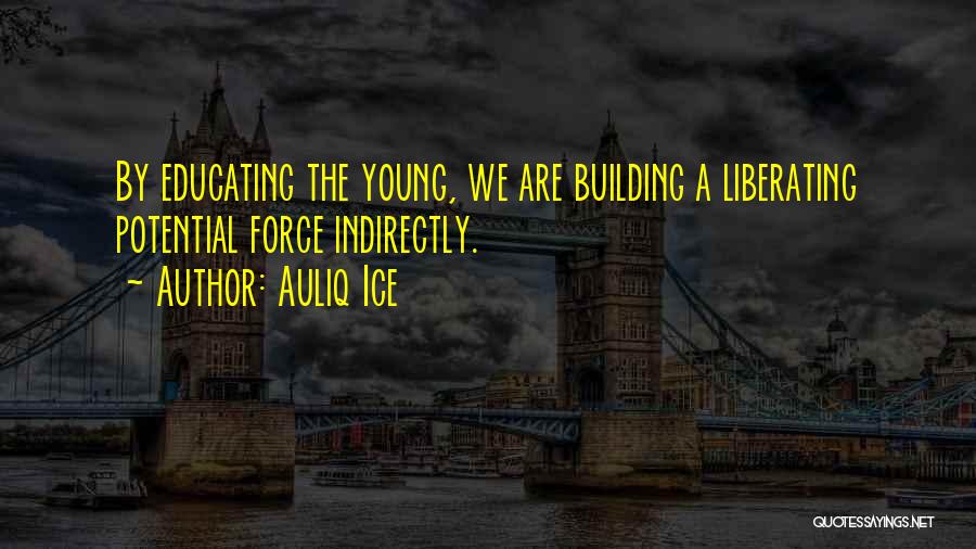 Auliq Ice Quotes: By Educating The Young, We Are Building A Liberating Potential Force Indirectly.
