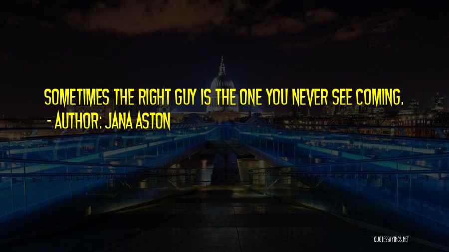 Jana Aston Quotes: Sometimes The Right Guy Is The One You Never See Coming.