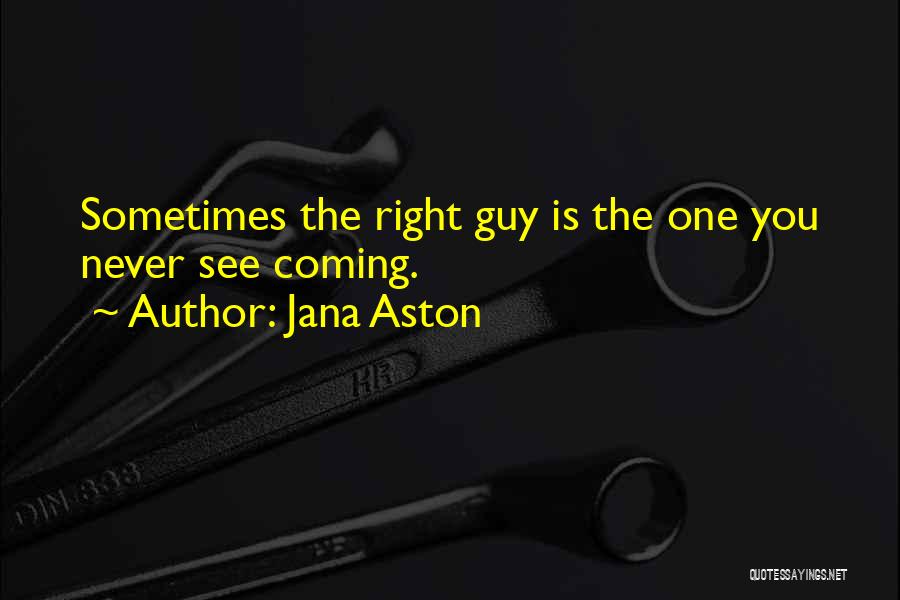 Jana Aston Quotes: Sometimes The Right Guy Is The One You Never See Coming.