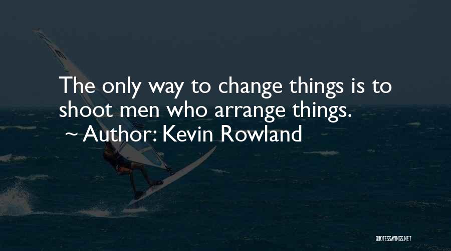 Kevin Rowland Quotes: The Only Way To Change Things Is To Shoot Men Who Arrange Things.