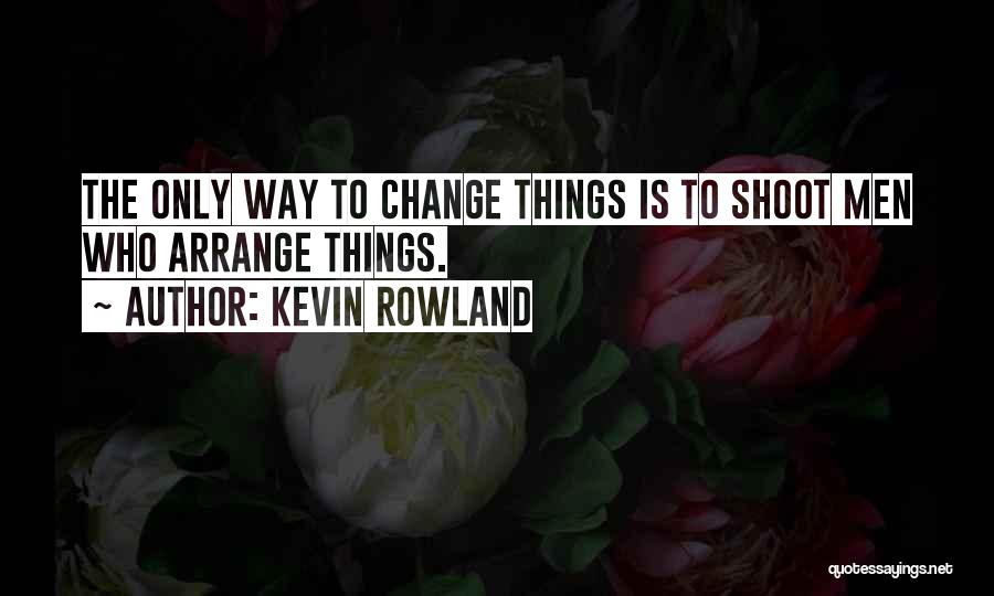 Kevin Rowland Quotes: The Only Way To Change Things Is To Shoot Men Who Arrange Things.