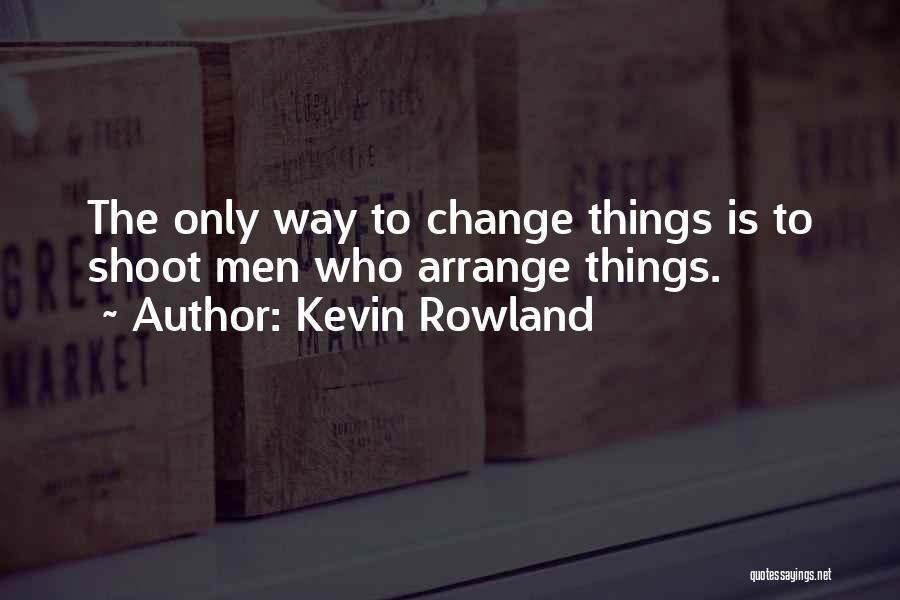 Kevin Rowland Quotes: The Only Way To Change Things Is To Shoot Men Who Arrange Things.