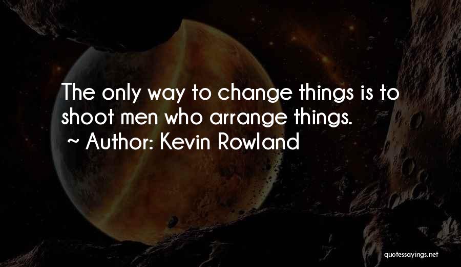 Kevin Rowland Quotes: The Only Way To Change Things Is To Shoot Men Who Arrange Things.