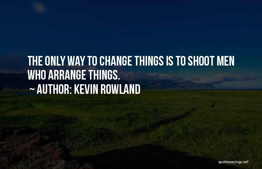 Kevin Rowland Quotes: The Only Way To Change Things Is To Shoot Men Who Arrange Things.