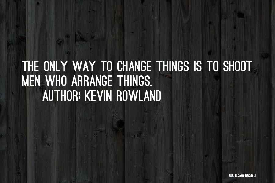 Kevin Rowland Quotes: The Only Way To Change Things Is To Shoot Men Who Arrange Things.