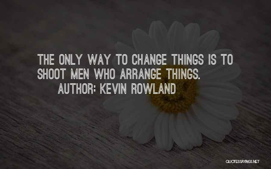 Kevin Rowland Quotes: The Only Way To Change Things Is To Shoot Men Who Arrange Things.