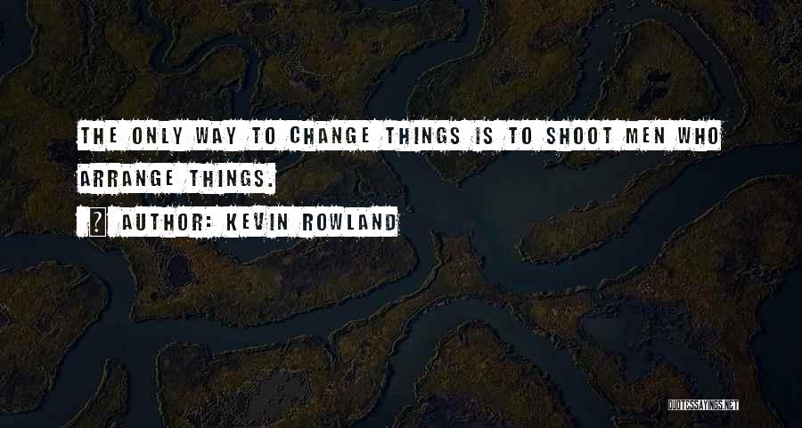 Kevin Rowland Quotes: The Only Way To Change Things Is To Shoot Men Who Arrange Things.