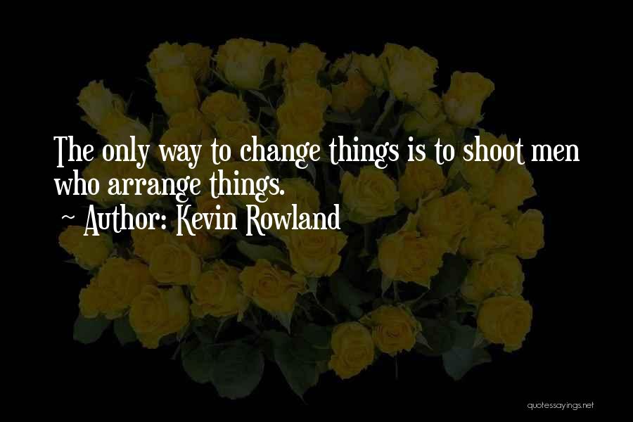 Kevin Rowland Quotes: The Only Way To Change Things Is To Shoot Men Who Arrange Things.