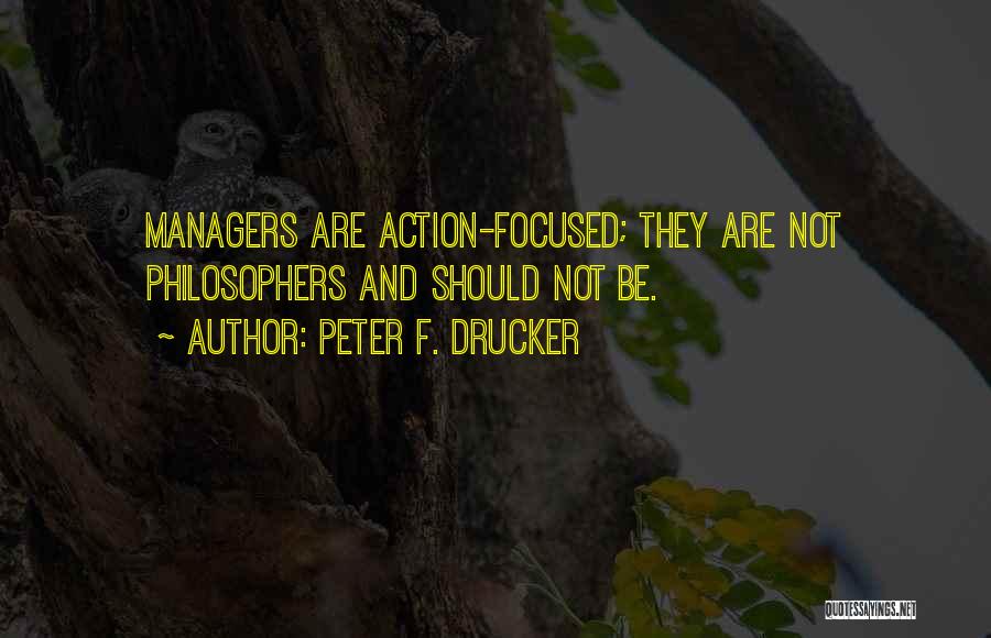 Peter F. Drucker Quotes: Managers Are Action-focused; They Are Not Philosophers And Should Not Be.