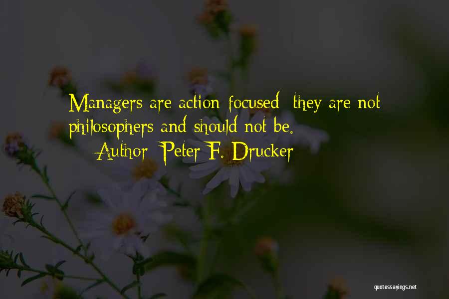 Peter F. Drucker Quotes: Managers Are Action-focused; They Are Not Philosophers And Should Not Be.