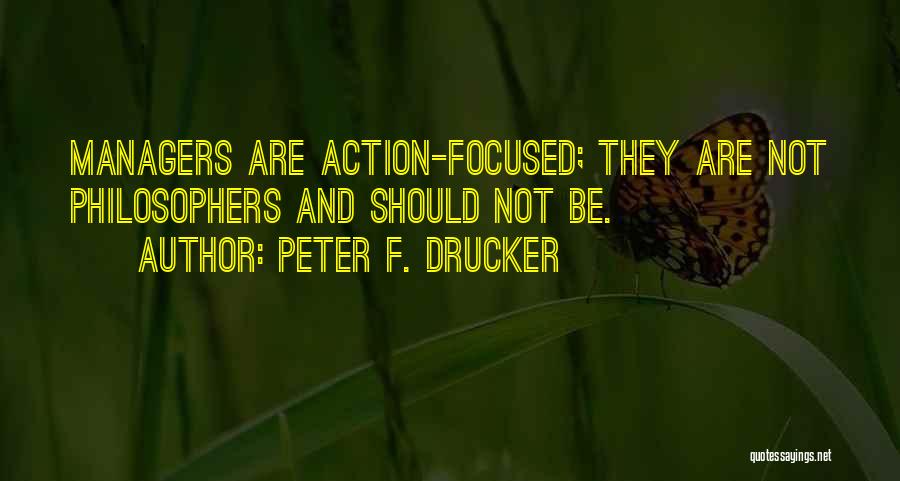 Peter F. Drucker Quotes: Managers Are Action-focused; They Are Not Philosophers And Should Not Be.