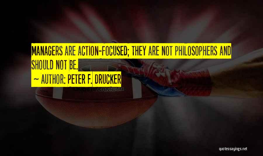 Peter F. Drucker Quotes: Managers Are Action-focused; They Are Not Philosophers And Should Not Be.