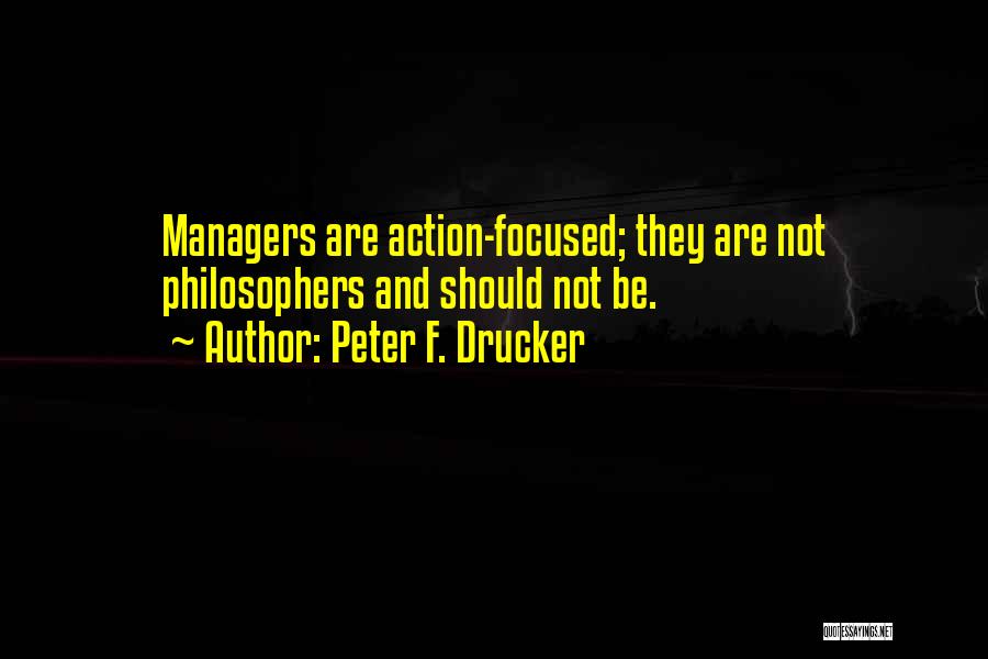 Peter F. Drucker Quotes: Managers Are Action-focused; They Are Not Philosophers And Should Not Be.