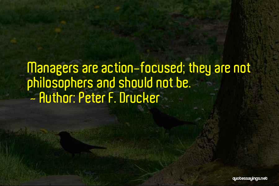 Peter F. Drucker Quotes: Managers Are Action-focused; They Are Not Philosophers And Should Not Be.