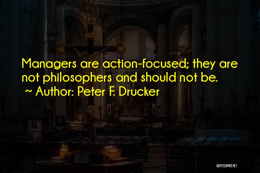 Peter F. Drucker Quotes: Managers Are Action-focused; They Are Not Philosophers And Should Not Be.